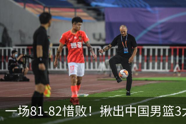 一场81-82惜败！揪出中国男篮3大“罪人” 表现拉胯+关键时刻掉链