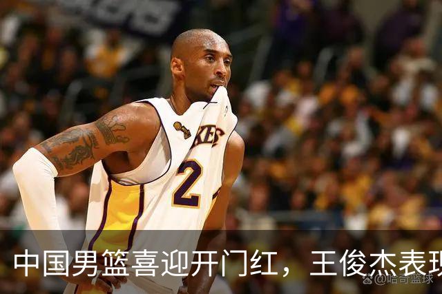 中国男篮喜迎开门红，王俊杰表现亮眼，徐昕赵维伦展现实力，焦泊乔惊喜不断