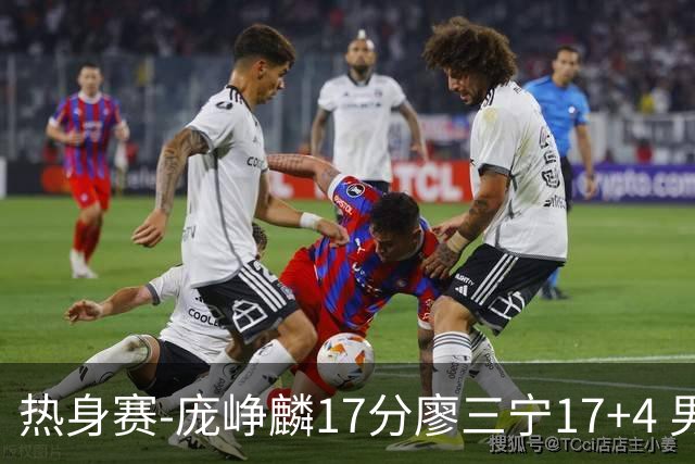 热身赛-庞峥麟17分廖三宁17+4 男篮遭FMP拉德尼基绝杀