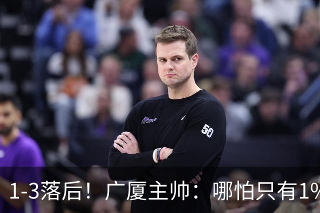 1-3落后！广厦主帅：哪怕只有1%的希望也要抓住机会